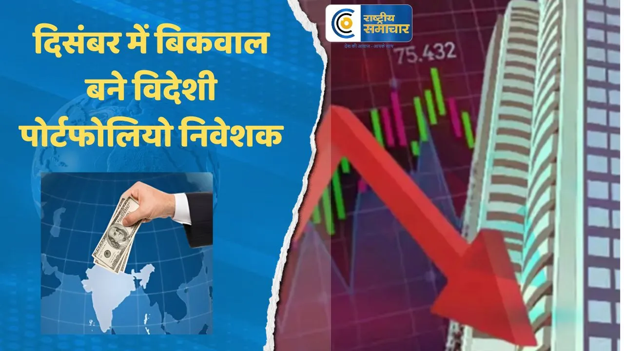 दिसंबर में बिकवाल बने विदेशी पोर्टफोलियो निवेशक :पहले दो सप्ताह में स्टॉक मार्केट से 17,955 करोड़ रुपये निकाले
