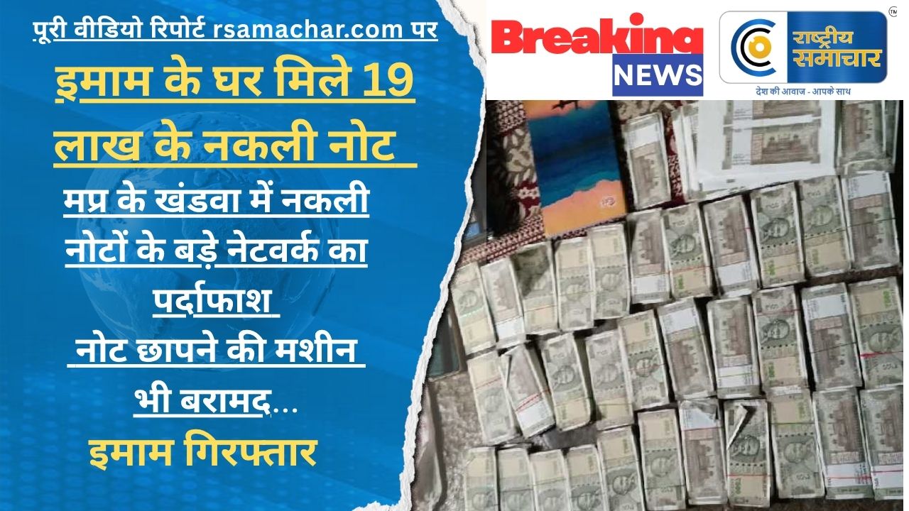 इमाम के घर मिले 19 लाख के नकली नोट :मप्र के खंडवा में नकली नोटों के नेटवर्क का पर्दाफाश , छापने की मशीन बरामद, इमाम गिरफ्तार