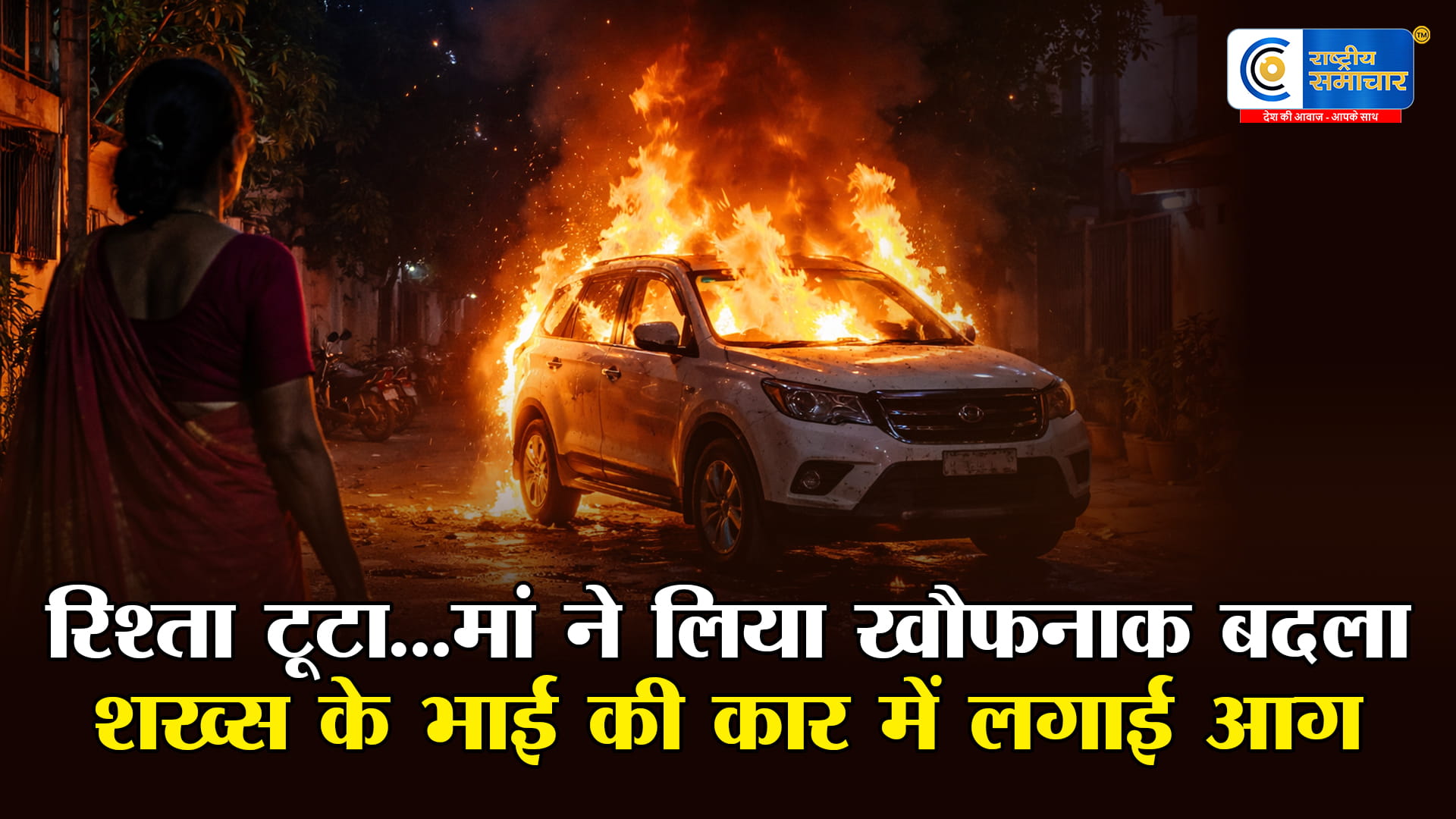 बेटी के टूटे रिश्ते का खौफनाक परिणाम  मां ने रिश्ता तोड़ने वाले शख्स के भाई की कार में लगाई आग,गुंडे को हायर  कर दिया अंजाम 