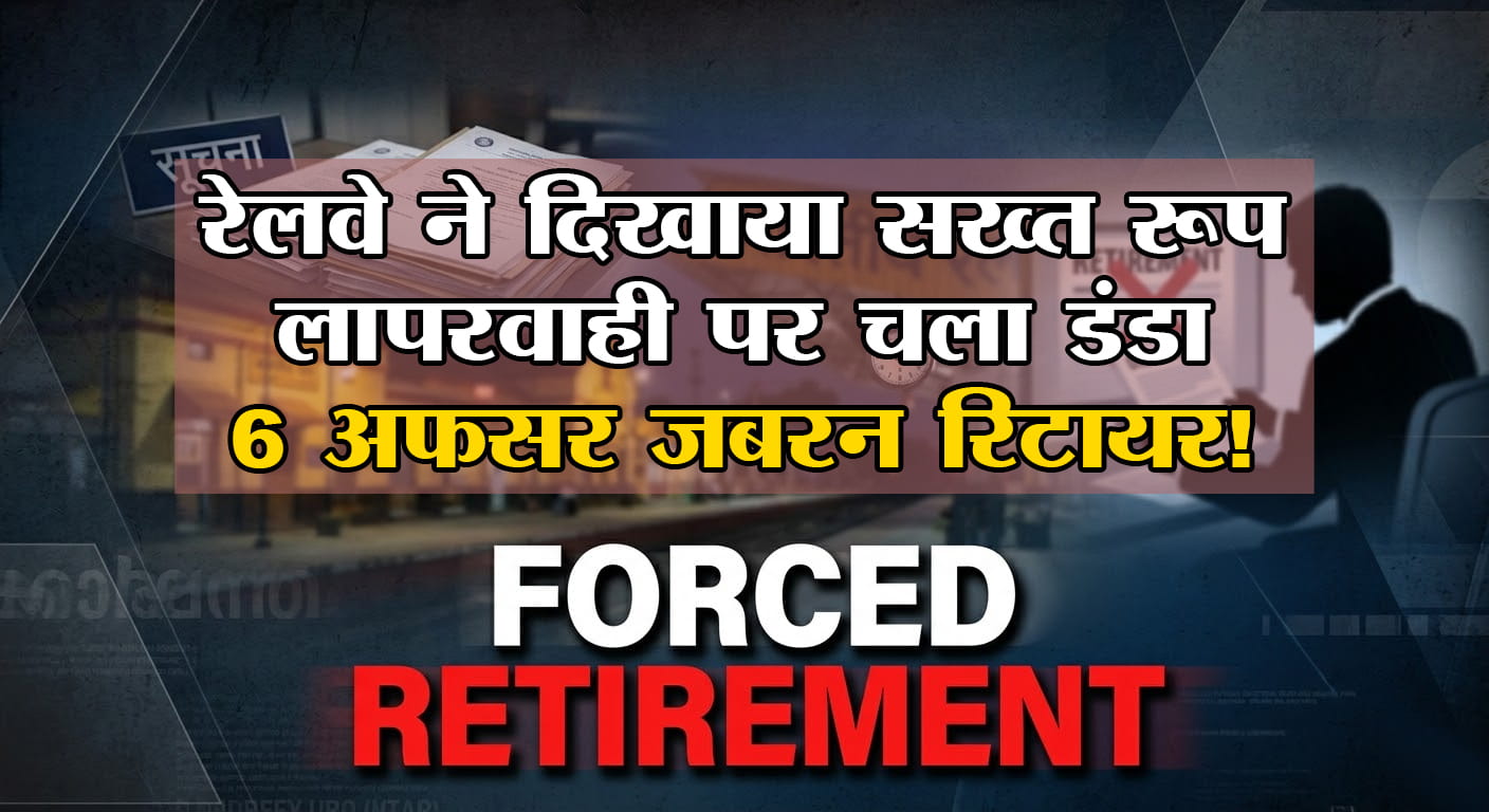 रेलवे में बड़ा क्लीनअप! लापरवाही पर चला डंडा 6 बड़े अफसर जबरन रिटायर, सिस्टम में मचा हड़कंप और बढ़ी सख्ती